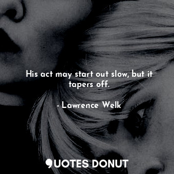  His act may start out slow, but it tapers off.... - Lawrence Welk - Quotes Donut