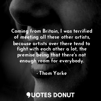  Coming from Britain, I was terrified of meeting all these other artists, because... - Thom Yorke - Quotes Donut