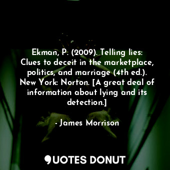 Ekman, P. (2009). Telling lies: Clues to deceit in the marketplace, politics, and marriage (4th ed.). New York: Norton. [A great deal of information about lying and its detection.]
