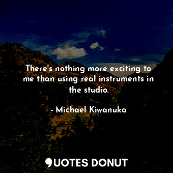  There&#39;s nothing more exciting to me than using real instruments in the studi... - Michael Kiwanuka - Quotes Donut