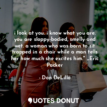  i look at you. i know what you are. you are sloppy-bodied, smelly and wet. a wom... - Don DeLillo - Quotes Donut