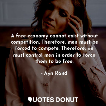  A free economy cannot exist without competition. Therefore, men must be forced t... - Ayn Rand - Quotes Donut