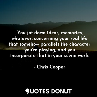  You jot down ideas, memories, whatever, concerning your real life that somehow p... - Chris Cooper - Quotes Donut