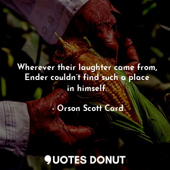 Wherever their laughter came from, Ender couldn’t find such a place in himself.