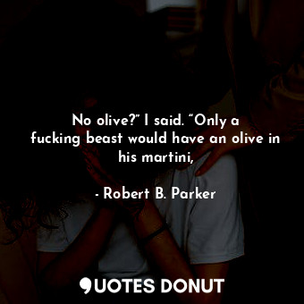  No olive?” I said. “Only a fucking beast would have an olive in his martini,... - Robert B. Parker - Quotes Donut