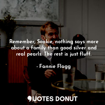  Remember, Sookie, nothing says more about a family than good silver and real pea... - Fannie Flagg - Quotes Donut