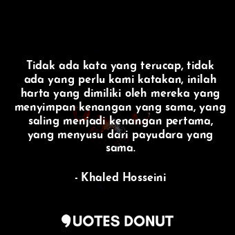  Tidak ada kata yang terucap, tidak ada yang perlu kami katakan, inilah harta yan... - Khaled Hosseini - Quotes Donut