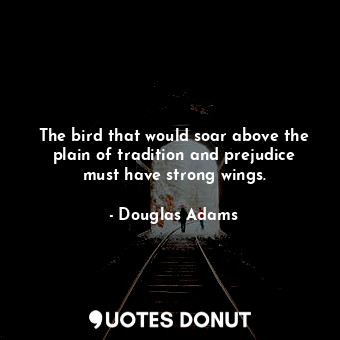 The bird that would soar above the plain of tradition and prejudice must have strong wings.