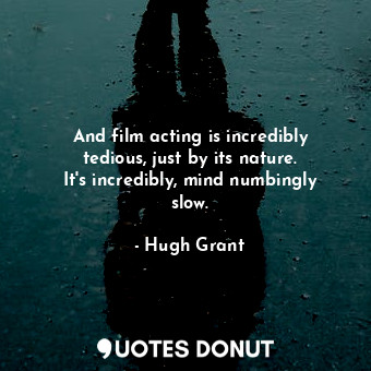  And film acting is incredibly tedious, just by its nature. It&#39;s incredibly, ... - Hugh Grant - Quotes Donut