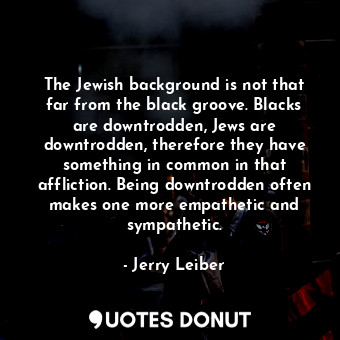  The Jewish background is not that far from the black groove. Blacks are downtrod... - Jerry Leiber - Quotes Donut