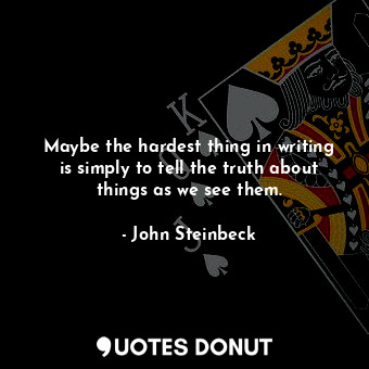 Maybe the hardest thing in writing is simply to tell the truth about things as we see them.