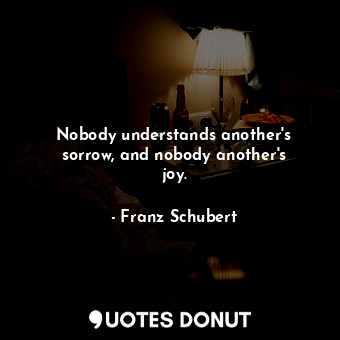 Nobody understands another&#39;s sorrow, and nobody another&#39;s joy.