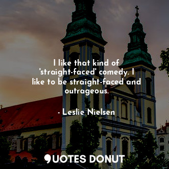  I like that kind of &#39;straight-faced&#39; comedy. I like to be straight-faced... - Leslie Nielsen - Quotes Donut