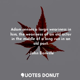  Adam senses a large weariness in him, the weariness of an old actor in the middl... - John Banville - Quotes Donut