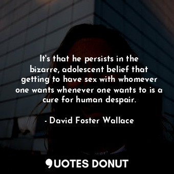  It's that he persists in the bizarre, adolescent belief that getting to have sex... - David Foster Wallace - Quotes Donut