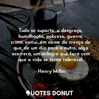 Tudo se suporta...a desgraça, humilhação, pobreza, guerra, crime, ennui...em nome da crença de que, de um dia para o outro, algo ocorrerá, um milagre que fará com que a vida se torne tolerável.