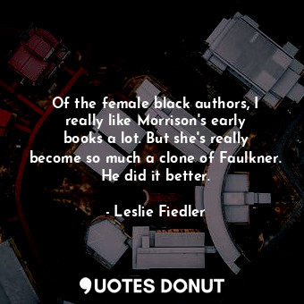  Of the female black authors, I really like Morrison&#39;s early books a lot. But... - Leslie Fiedler - Quotes Donut