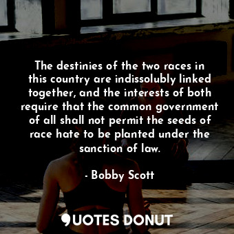  The destinies of the two races in this country are indissolubly linked together,... - Bobby Scott - Quotes Donut