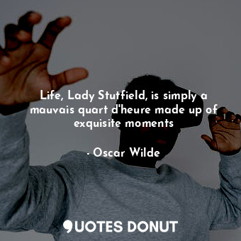 Life, Lady Stutfield, is simply a mauvais quart d'heure made up of exquisite moments