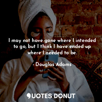  I may not have gone where I intended to go, but I think I have ended up where I ... - Douglas Adams - Quotes Donut