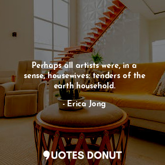 Perhaps all artists were, in a sense, housewives: tenders of the earth household.