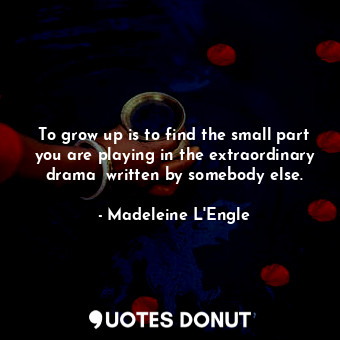  To grow up is to find the small part you are playing in the extraordinary drama ... - Madeleine L&#039;Engle - Quotes Donut