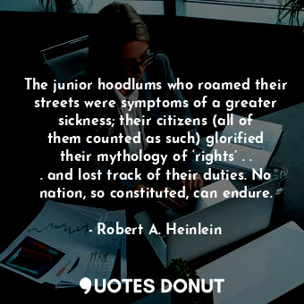 The junior hoodlums who roamed their streets were symptoms of a greater sickness; their citizens (all of them counted as such) glorified their mythology of ‘rights’ . . . and lost track of their duties. No nation, so constituted, can endure.