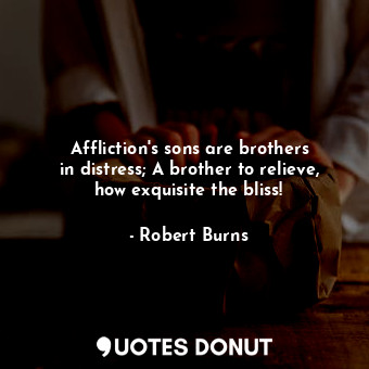 Affliction&#39;s sons are brothers in distress; A brother to relieve, how exquisite the bliss!