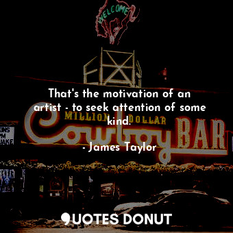  That&#39;s the motivation of an artist - to seek attention of some kind.... - James Taylor - Quotes Donut