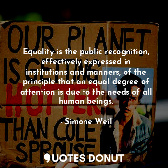 Equality is the public recognition, effectively expressed in institutions and manners, of the principle that an equal degree of attention is due to the needs of all human beings.