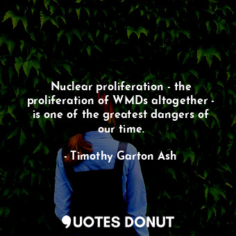 Nuclear proliferation - the proliferation of WMDs altogether - is one of the greatest dangers of our time.