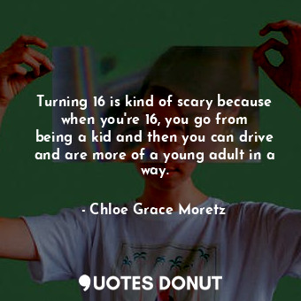  Turning 16 is kind of scary because when you&#39;re 16, you go from being a kid ... - Chloe Grace Moretz - Quotes Donut