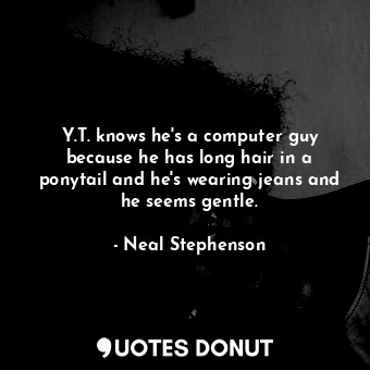 Y.T. knows he's a computer guy because he has long hair in a ponytail and he's wearing jeans and he seems gentle.
