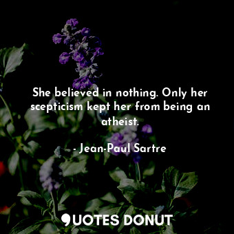 She believed in nothing. Only her scepticism kept her from being an atheist.