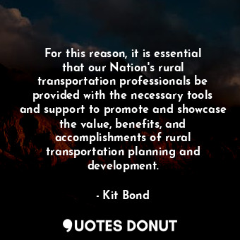For this reason, it is essential that our Nation&#39;s rural transportation professionals be provided with the necessary tools and support to promote and showcase the value, benefits, and accomplishments of rural transportation planning and development.