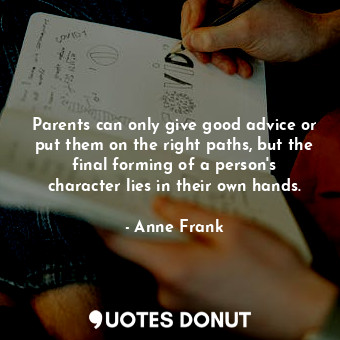 Parents can only give good advice or put them on the right paths, but the final forming of a person's character lies in their own hands.