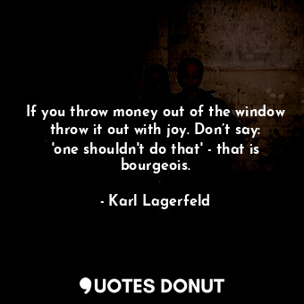  If you throw money out of the window throw it out with joy. Don’t say: 'one shou... - Karl Lagerfeld - Quotes Donut