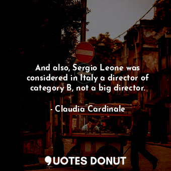  And also, Sergio Leone was considered in Italy a director of category B, not a b... - Claudia Cardinale - Quotes Donut