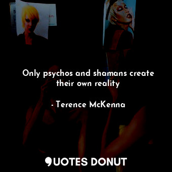  Only psychos and shamans create their own reality... - Terence McKenna - Quotes Donut