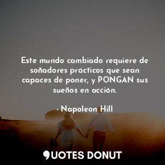  Este mundo cambiado requiere de soñadores prácticos que sean capaces de poner, y... - Napoleon Hill - Quotes Donut