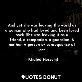  And yet she was leaving the world as a woman who had loved and been loved back. ... - Khaled Hosseini - Quotes Donut