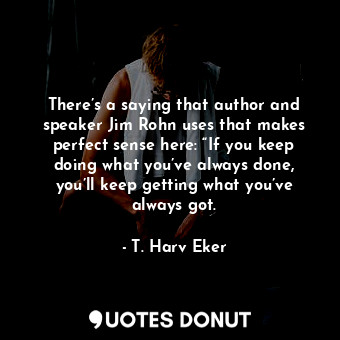  There’s a saying that author and speaker Jim Rohn uses that makes perfect sense ... - T. Harv Eker - Quotes Donut