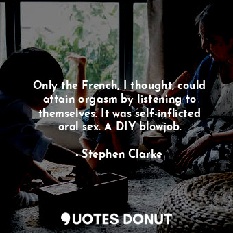  Only the French, I thought, could attain orgasm by listening to themselves. It w... - Stephen Clarke - Quotes Donut