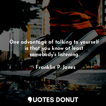 One advantage of talking to yourself is that you know at least somebody&#39;s listening.