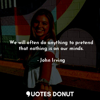 We will often do anything to pretend that nothing is on our minds.... - John Irving - Quotes Donut