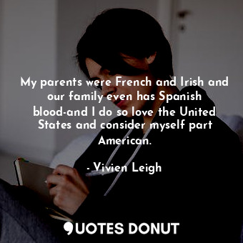 My parents were French and Irish and our family even has Spanish blood-and I do so love the United States and consider myself part American.