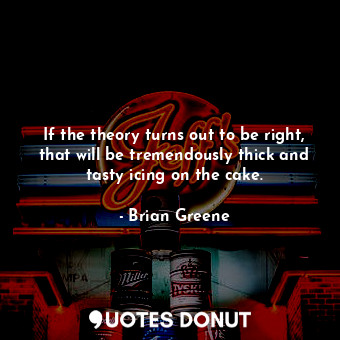  If the theory turns out to be right, that will be tremendously thick and tasty i... - Brian Greene - Quotes Donut