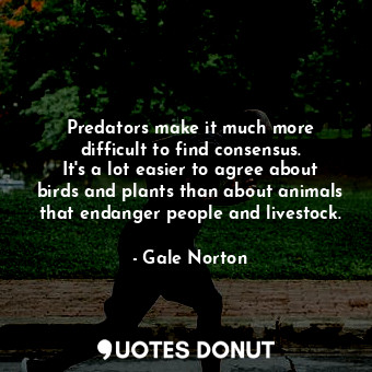 Predators make it much more difficult to find consensus. It&#39;s a lot easier to agree about birds and plants than about animals that endanger people and livestock.