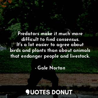  Predators make it much more difficult to find consensus. It&#39;s a lot easier t... - Gale Norton - Quotes Donut