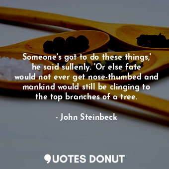  Someone's got to do these things,' he said sullenly. 'Or else fate would not eve... - John Steinbeck - Quotes Donut